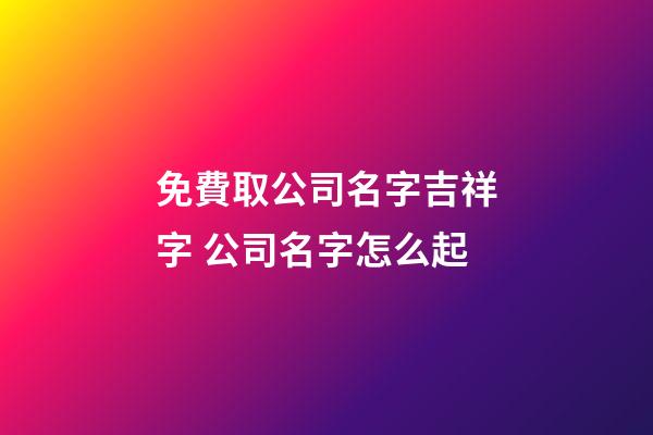 免費取公司名字吉祥字 公司名字怎么起-第1張-公司起名-玄機派